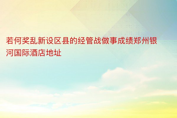 若何奖乱新设区县的经管战做事成绩郑州银河国际酒店地址