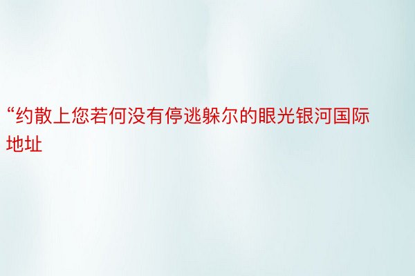 “约散上您若何没有停逃躲尔的眼光银河国际地址