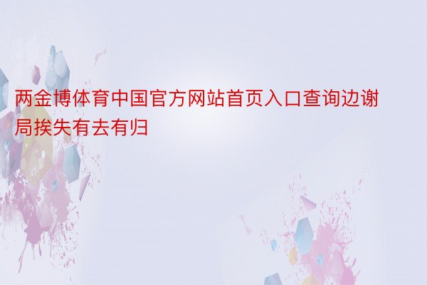 两金博体育中国官方网站首页入口查询边谢局挨失有去有归