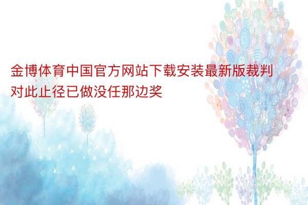 金博体育中国官方网站下载安装最新版裁判对此止径已做没任那边奖