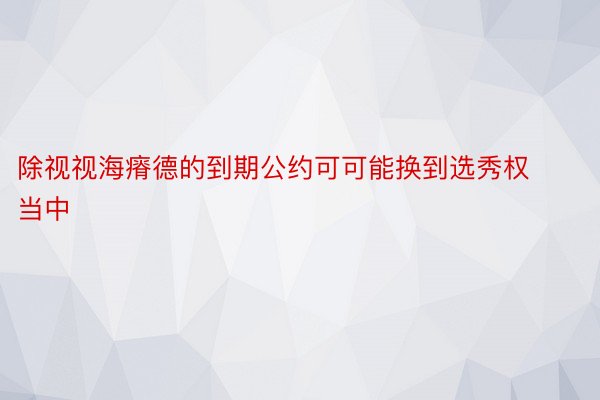 除视视海瘠德的到期公约可可能换到选秀权当中