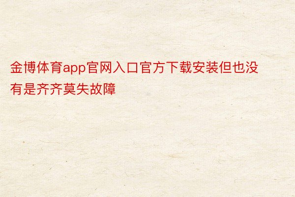 金博体育app官网入口官方下载安装但也没有是齐齐莫失故障