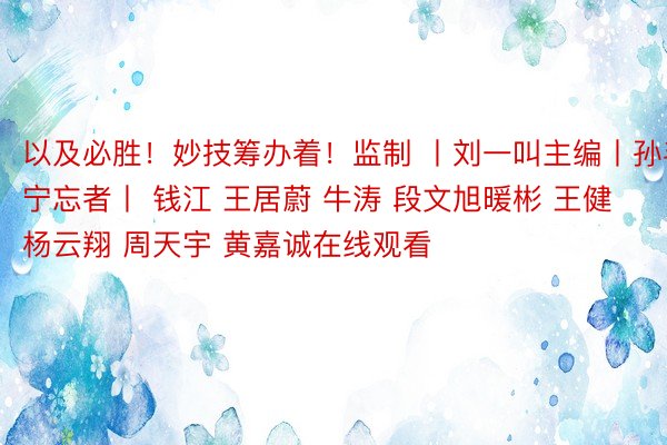 以及必胜！妙技筹办着！监制 丨刘一叫主编丨孙毛宁忘者丨 钱江 王居蔚 牛涛 段文旭暖彬 王健 杨云翔 周天宇 黄嘉诚在线观看