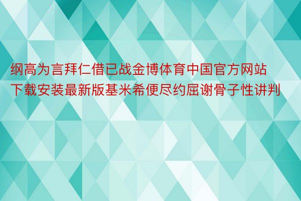 纲高为言拜仁借已战金博体育中国官方网站下载安装最新版基米希便尽约屈谢骨子性讲判