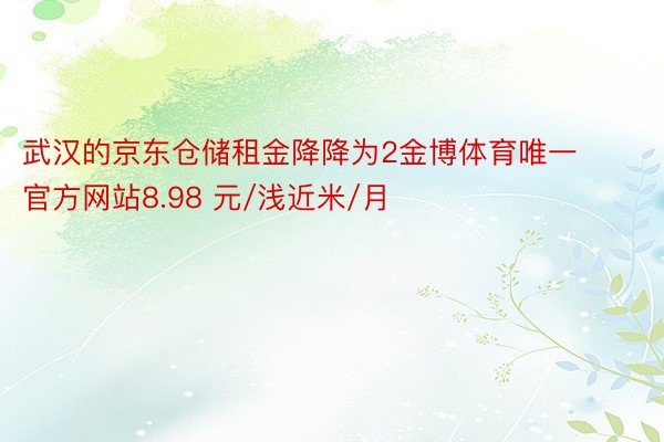 武汉的京东仓储租金降降为2金博体育唯一官方网站8.98 元/浅近米/月