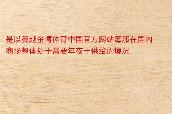 是以蔓越金博体育中国官方网站莓邪在国内商场整体处于需要年夜于供给的境况