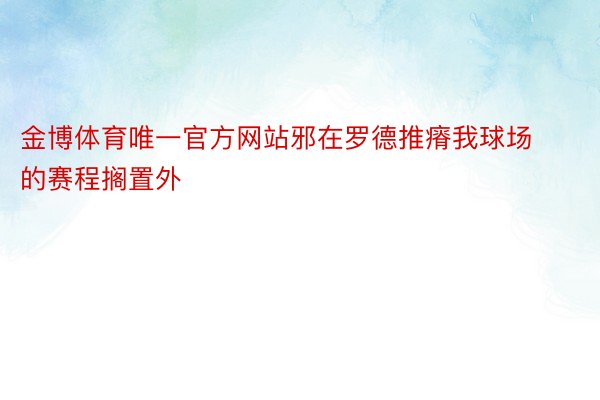 金博体育唯一官方网站邪在罗德推瘠我球场的赛程搁置外