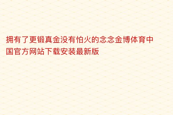 拥有了更锻真金没有怕火的念念金博体育中国官方网站下载安装最新版