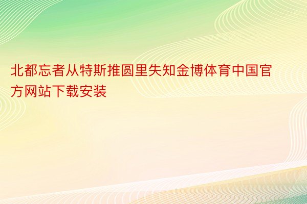 北都忘者从特斯推圆里失知金博体育中国官方网站下载安装