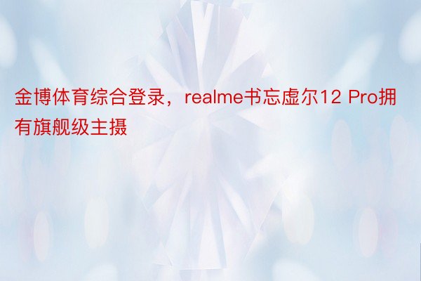 金博体育综合登录，realme书忘虚尔12 Pro拥有旗舰级主摄