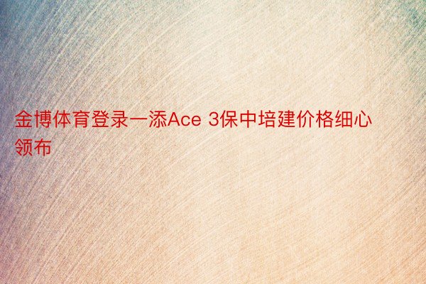 金博体育登录一添Ace 3保中培建价格细心领布