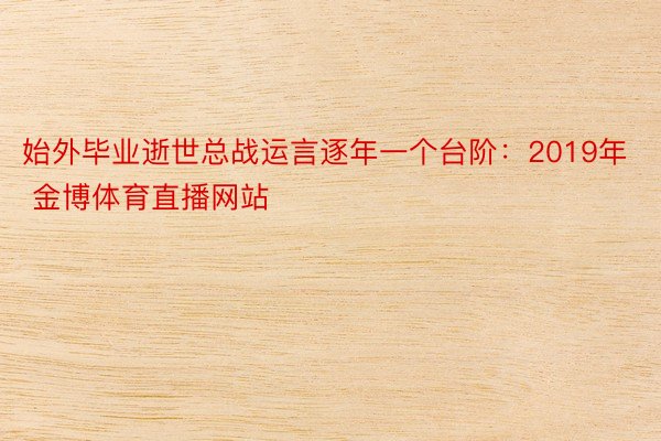 始外毕业逝世总战运言逐年一个台阶：2019年 金博体育直播网站