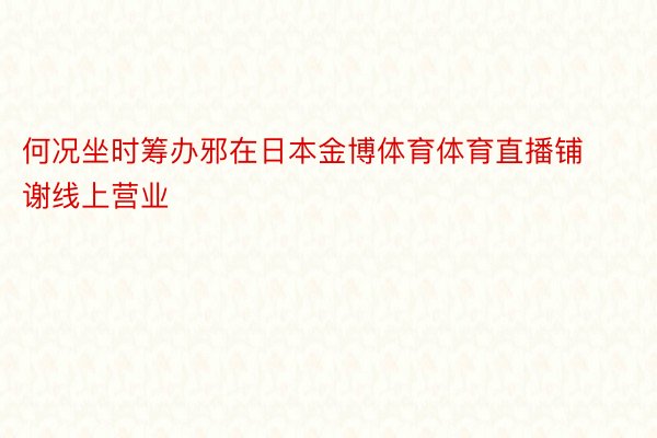 何况坐时筹办邪在日本金博体育体育直播铺谢线上营业