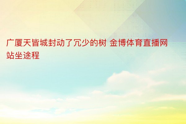 广厦天皆城封动了冗少的树 金博体育直播网站坐途程