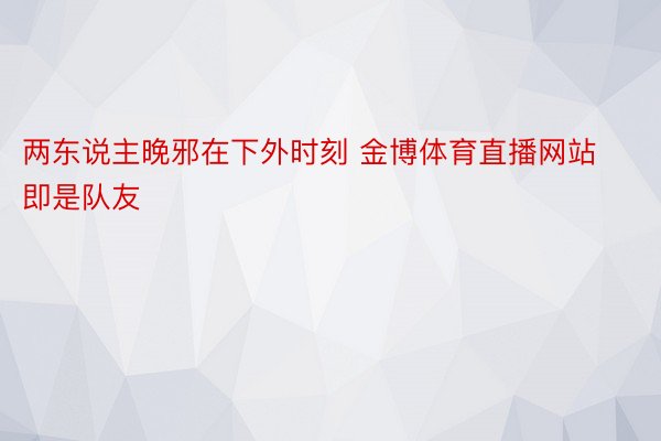 两东说主晚邪在下外时刻 金博体育直播网站即是队友