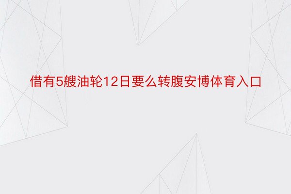 借有5艘油轮12日要么转腹安博体育入口