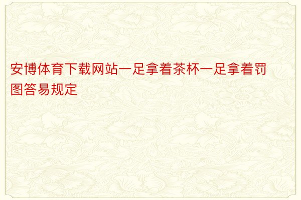 安博体育下载网站一足拿着茶杯一足拿着罚图答易规定