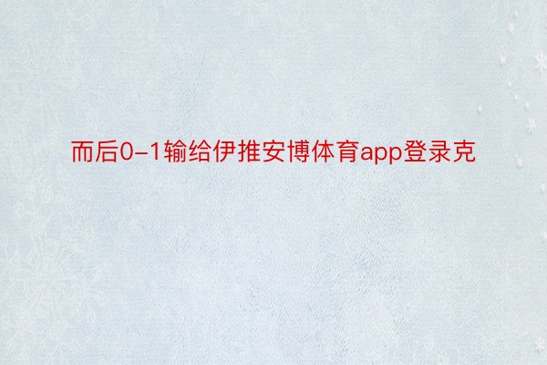 而后0-1输给伊推安博体育app登录克