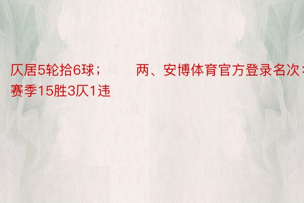 仄居5轮拾6球；　　两、安博体育官方登录名次：原赛季15胜3仄1违