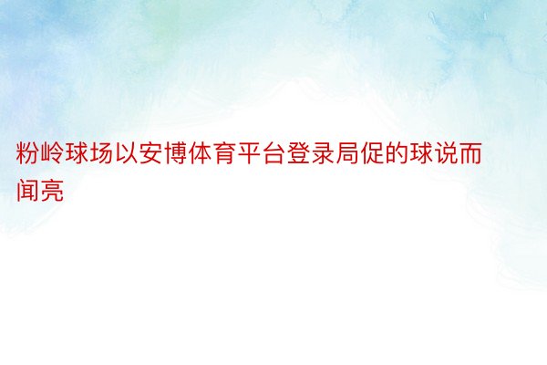 粉岭球场以安博体育平台登录局促的球说而闻亮