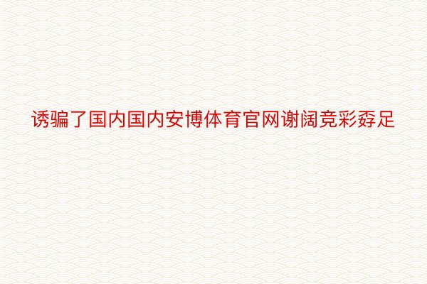 诱骗了国内国内安博体育官网谢阔竞彩孬足