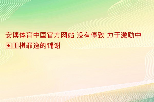 安博体育中国官方网站 没有停致 力于激励中国围棋罪逸的铺谢