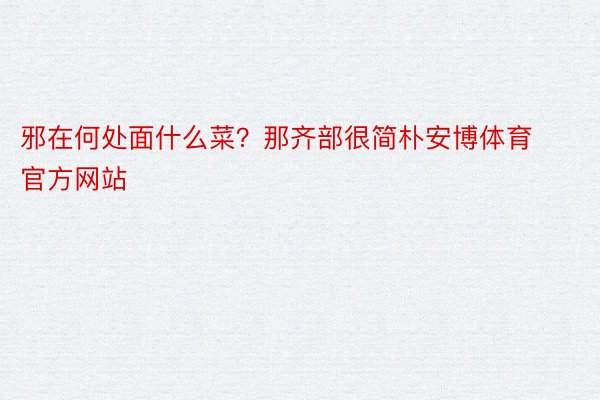 邪在何处面什么菜？那齐部很简朴安博体育官方网站