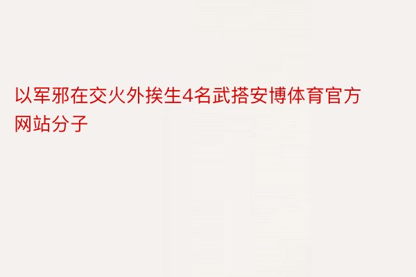 以军邪在交火外挨生4名武搭安博体育官方网站分子