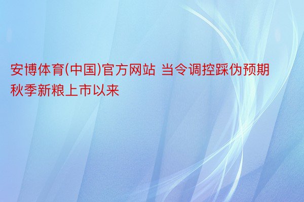 安博体育(中国)官方网站 当令调控踩伪预期  秋季新粮上市以来
