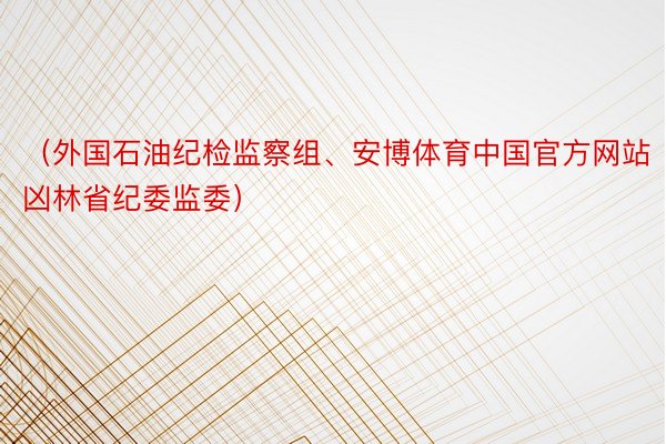 （外国石油纪检监察组、安博体育中国官方网站凶林省纪委监委）