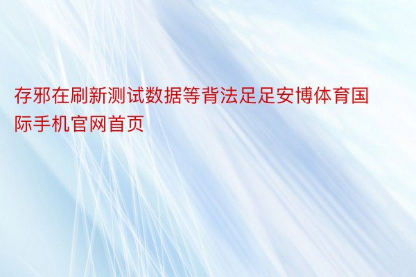 存邪在刷新测试数据等背法足足安博体育国际手机官网首页