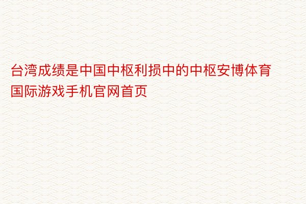台湾成绩是中国中枢利损中的中枢安博体育国际游戏手机官网首页