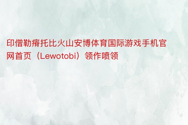 印僧勒瘠托比火山安博体育国际游戏手机官网首页（Lewotobi）领作喷领