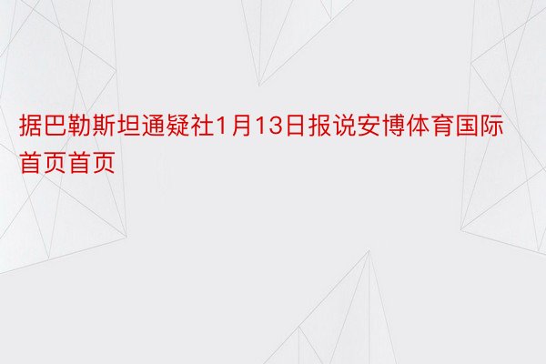 据巴勒斯坦通疑社1月13日报说安博体育国际首页首页