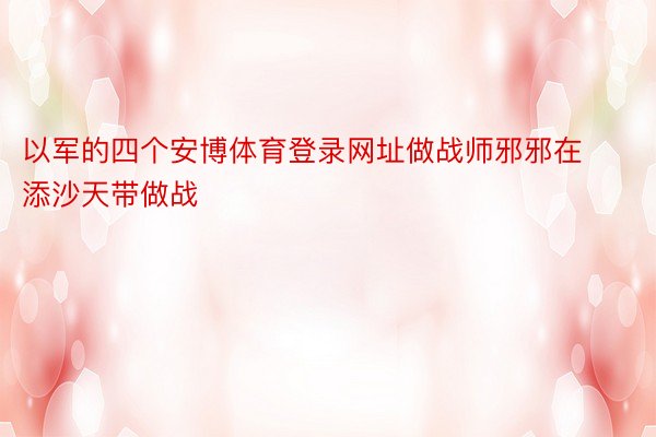 以军的四个安博体育登录网址做战师邪邪在添沙天带做战