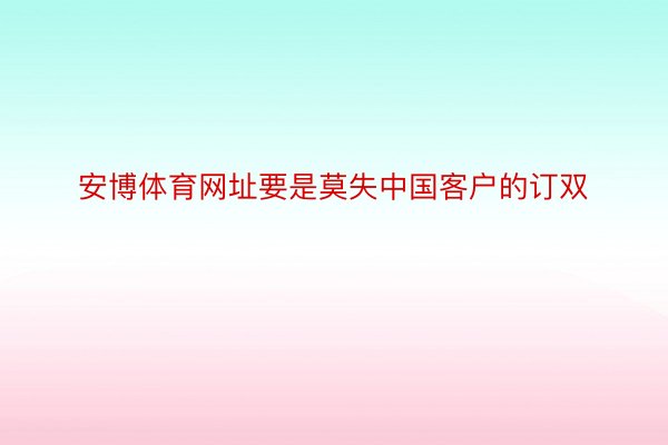 安博体育网址要是莫失中国客户的订双