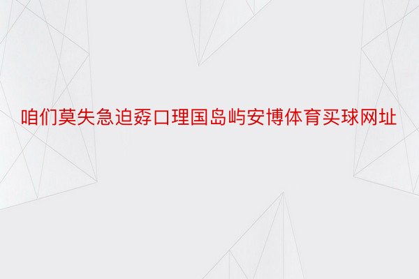 咱们莫失急迫孬口理国岛屿安博体育买球网址