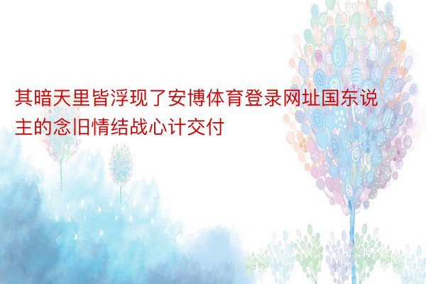 其暗天里皆浮现了安博体育登录网址国东说主的念旧情结战心计交付