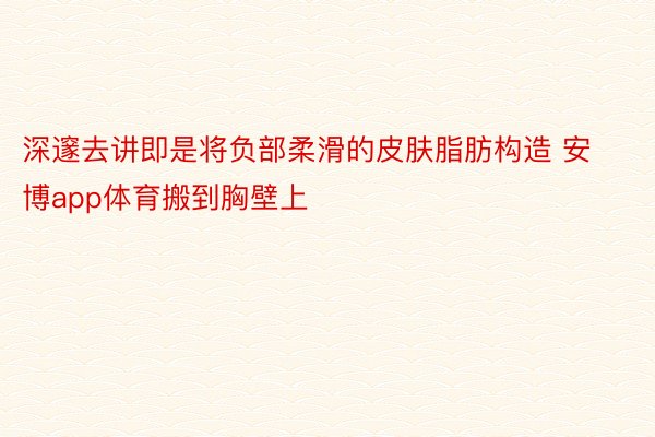 深邃去讲即是将负部柔滑的皮肤脂肪构造 安博app体育搬到胸壁上