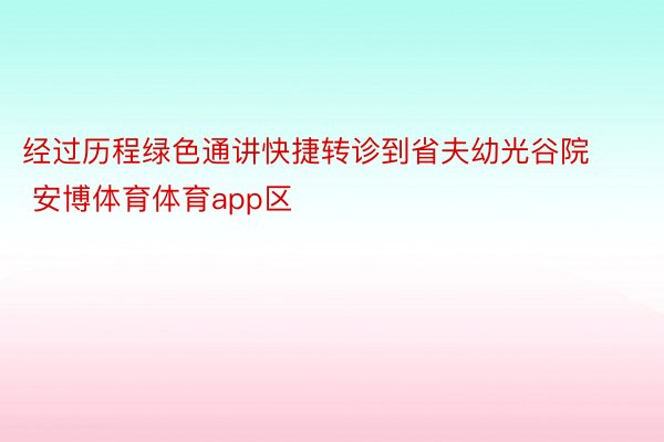 经过历程绿色通讲快捷转诊到省夫幼光谷院 安博体育体育app区