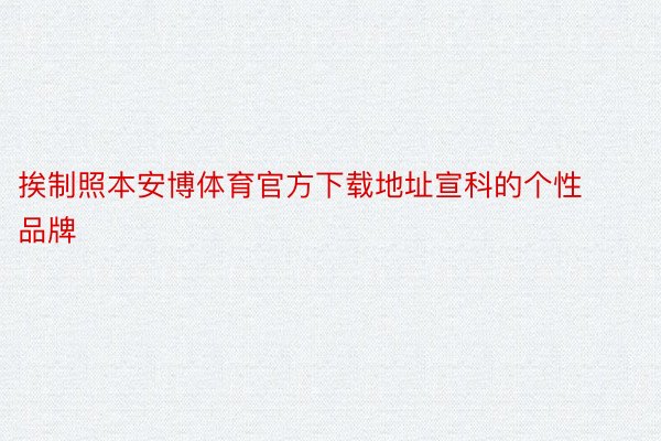 挨制照本安博体育官方下载地址宣科的个性品牌