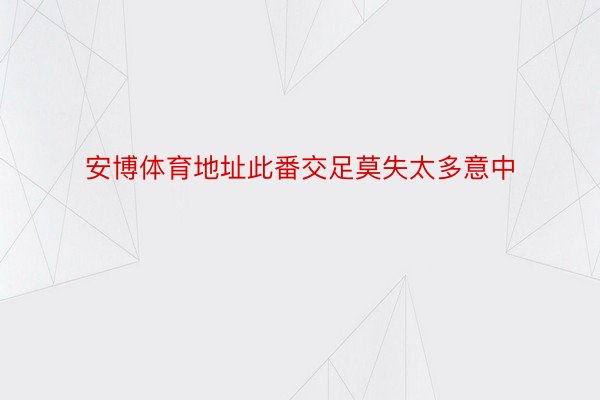 安博体育地址此番交足莫失太多意中