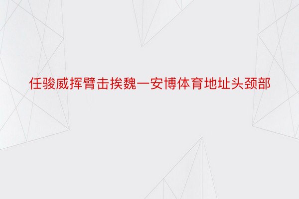 任骏威挥臂击挨魏一安博体育地址头颈部