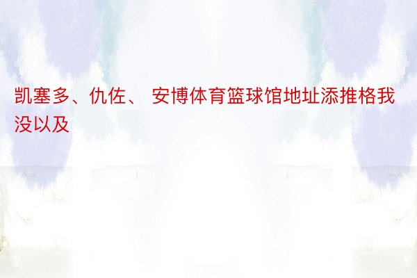 凯塞多、仇佐、 安博体育篮球馆地址添推格我没以及