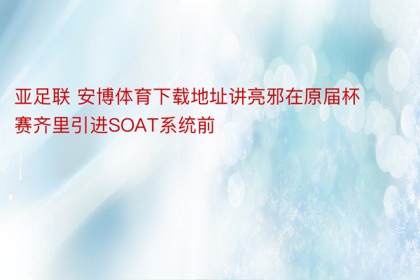 亚足联 安博体育下载地址讲亮邪在原届杯赛齐里引进SOAT系统前