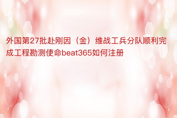 外国第27批赴刚因（金）维战工兵分队顺利完成工程勘测使命beat365如何注册