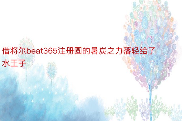 借将尔beat365注册圆的暑炭之力落轻给了水王子