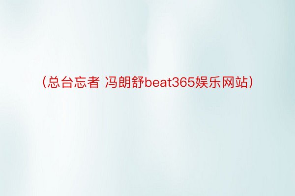（总台忘者 冯朗舒beat365娱乐网站）