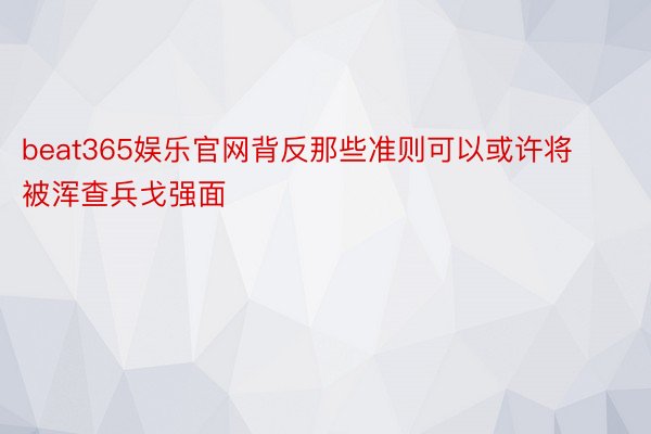 beat365娱乐官网背反那些准则可以或许将被浑查兵戈强面