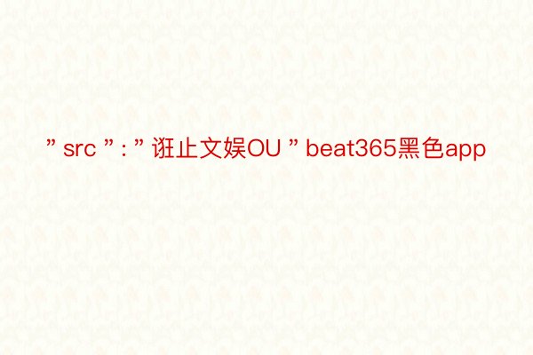 ＂src＂:＂诳止文娱OU＂beat365黑色app